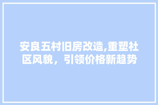 安良五村旧房改造,重塑社区风貌，引领价格新趋势