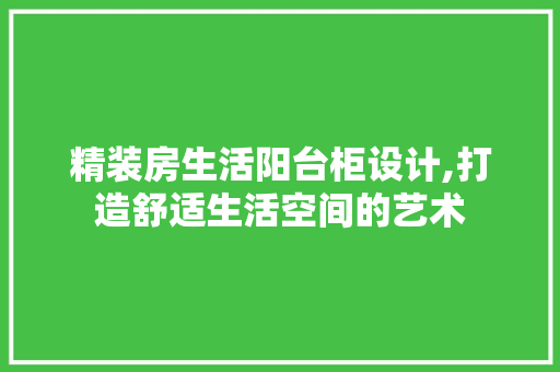 精装房生活阳台柜设计,打造舒适生活空间的艺术