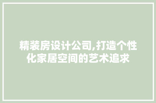 精装房设计公司,打造个性化家居空间的艺术追求