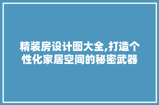精装房设计图大全,打造个性化家居空间的秘密武器
