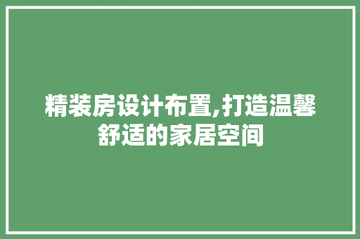 精装房设计布置,打造温馨舒适的家居空间