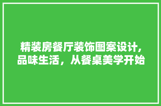 精装房餐厅装饰图案设计,品味生活，从餐桌美学开始