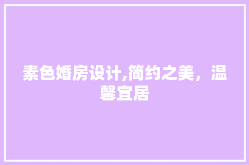 素色婚房设计,简约之美，温馨宜居 装修攻略