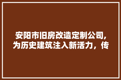 安阳市旧房改造定制公司,为历史建筑注入新活力，传承与创新同行