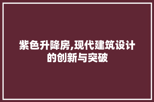 紫色升降房,现代建筑设计的创新与突破