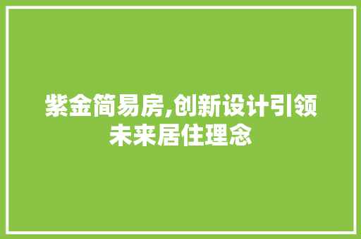 紫金简易房,创新设计引领未来居住理念