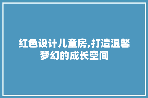 红色设计儿童房,打造温馨梦幻的成长空间