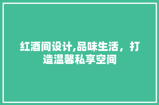 红酒间设计,品味生活，打造温馨私享空间