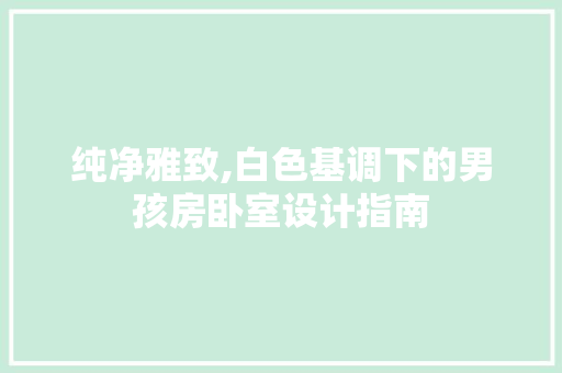 纯净雅致,白色基调下的男孩房卧室设计指南