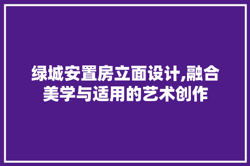 绿城安置房立面设计,融合美学与适用的艺术创作