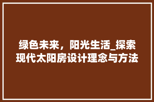 绿色未来，阳光生活_探索现代太阳房设计理念与方法