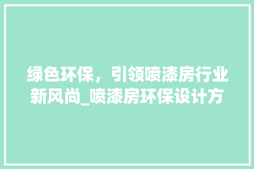 绿色环保，引领喷漆房行业新风尚_喷漆房环保设计方法