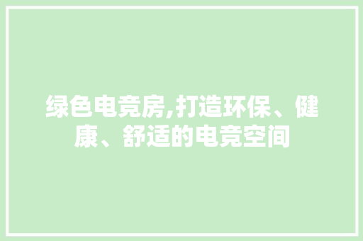 绿色电竞房,打造环保、健康、舒适的电竞空间