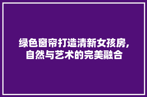 绿色窗帘打造清新女孩房,自然与艺术的完美融合