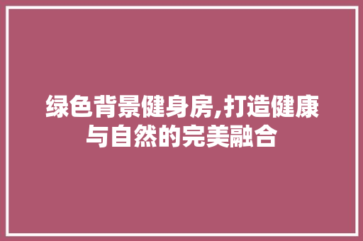 绿色背景健身房,打造健康与自然的完美融合 建筑设计