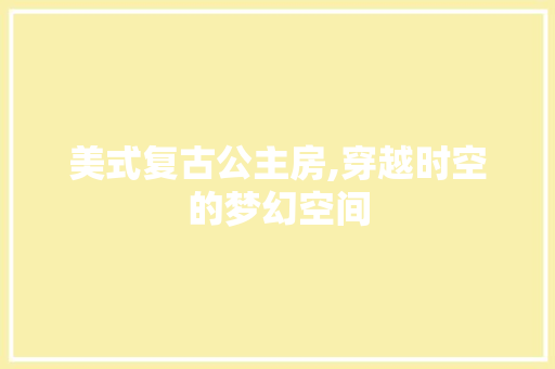 美式复古公主房,穿越时空的梦幻空间 装修攻略