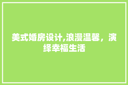 美式婚房设计,浪漫温馨，演绎幸福生活