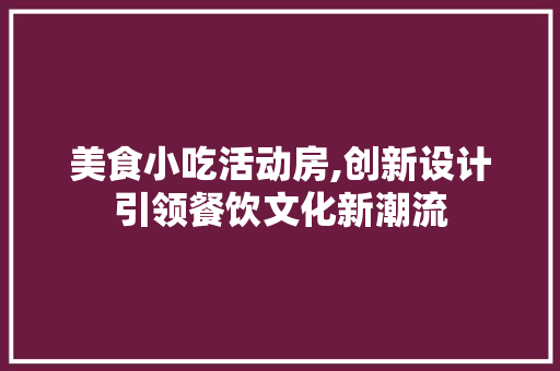 美食小吃活动房,创新设计引领餐饮文化新潮流