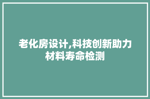 老化房设计,科技创新助力材料寿命检测