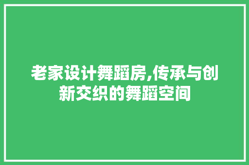 老家设计舞蹈房,传承与创新交织的舞蹈空间