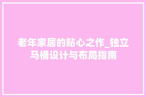 老年家居的贴心之作_独立马桶设计与布局指南 地面装修