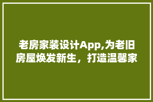 老房家装设计App,为老旧房屋焕发新生，打造温馨家园