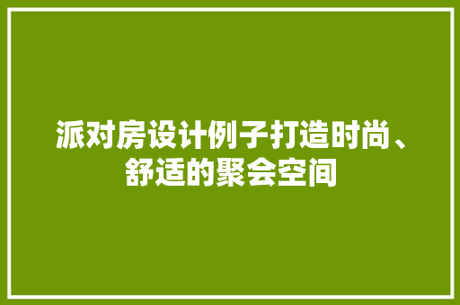 派对房设计例子打造时尚、舒适的聚会空间
