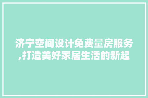 济宁空间设计免费量房服务,打造美好家居生活的新起点