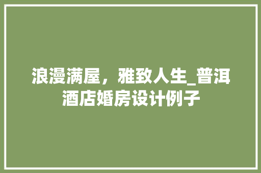 浪漫满屋，雅致人生_普洱酒店婚房设计例子