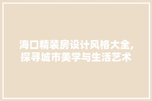 海口精装房设计风格大全,探寻城市美学与生活艺术