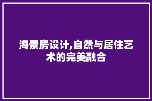 海景房设计,自然与居住艺术的完美融合 景观设计 海景房设计,自然与居住艺术的完美融合 景观设计