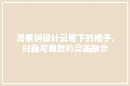 海景房设计灵感下的裙子,时尚与自然的完美融合