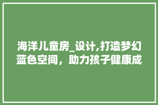 海洋儿童房_设计,打造梦幻蓝色空间，助力孩子健康成长 门窗装修