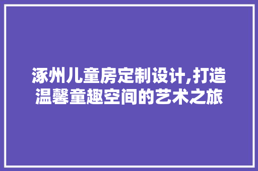 涿州儿童房定制设计,打造温馨童趣空间的艺术之旅