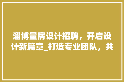 淄博量房设计招聘，开启设计新篇章_打造专业团队，共创美好未来