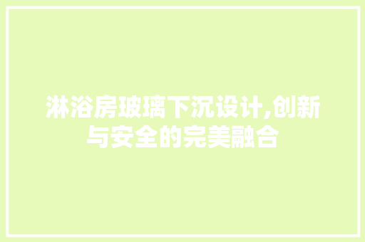 淋浴房玻璃下沉设计,创新与安全的完美融合