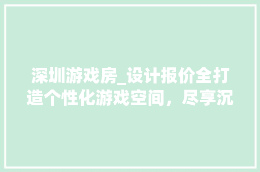 深圳游戏房_设计报价全打造个性化游戏空间,尽享沉浸式体验