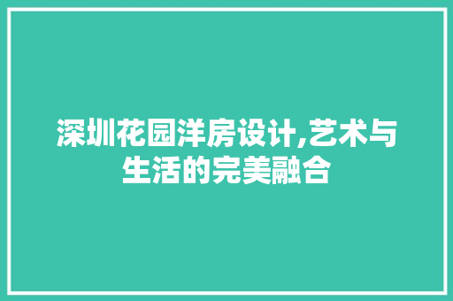深圳花园洋房设计,艺术与生活的完美融合