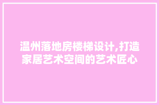 温州落地房楼梯设计,打造家居艺术空间的艺术匠心