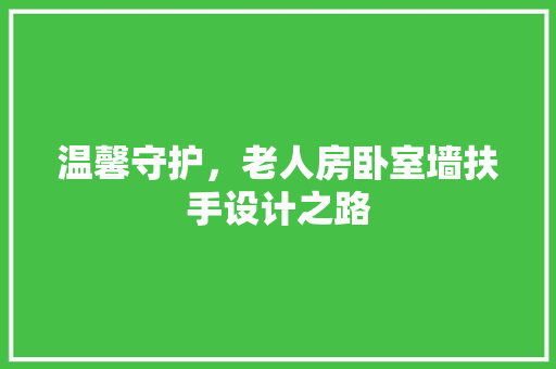 温馨守护，老人房卧室墙扶手设计之路