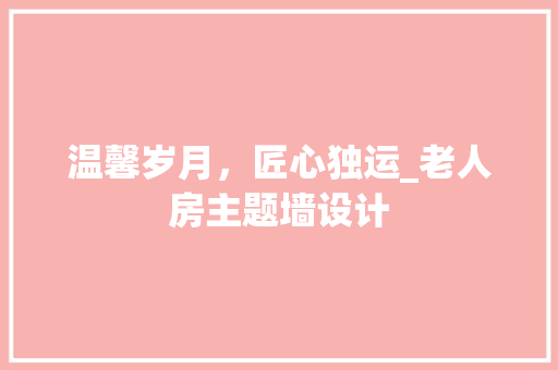 温馨岁月，匠心独运_老人房主题墙设计