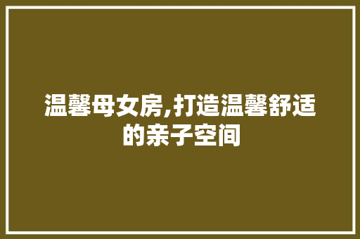 温馨母女房,打造温馨舒适的亲子空间