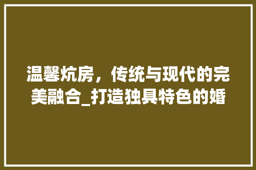 温馨炕房，传统与现代的完美融合_打造独具特色的婚房设计