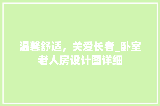 温馨舒适，关爱长者_卧室老人房设计图详细