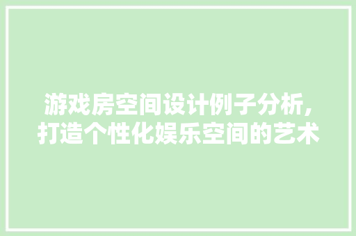 游戏房空间设计例子分析,打造个性化娱乐空间的艺术