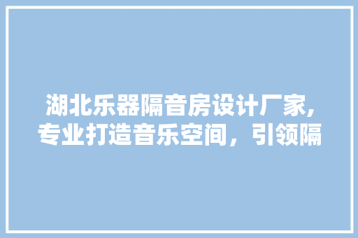 湖北乐器隔音房设计厂家,专业打造音乐空间，引领隔音工程新潮流