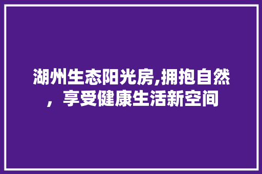 湖州生态阳光房,拥抱自然，享受健康生活新空间 装修材料