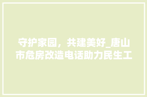 守护家园，共建美好_唐山市危房改造电话助力民生工程
