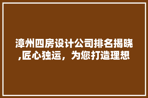 漳州四房设计公司排名揭晓,匠心独运，为您打造理想家园