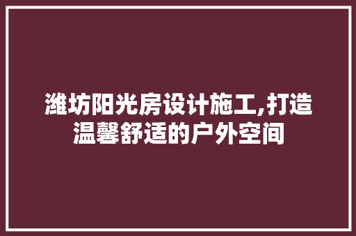 潍坊阳光房设计施工,打造温馨舒适的户外空间